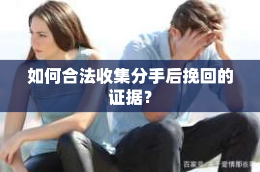 如何合法收集分手后挽回的证据？