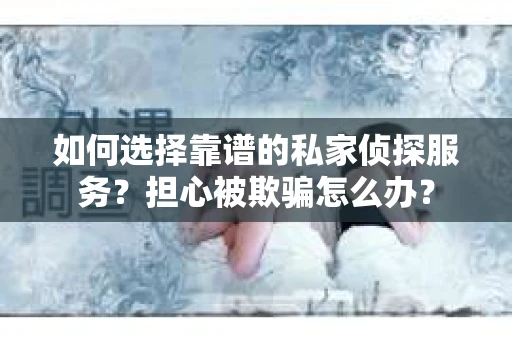 如何选择靠谱的私家侦探服务？担心被欺骗怎么办？