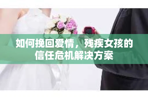 如何挽回爱情，残疾女孩的信任危机解决方案