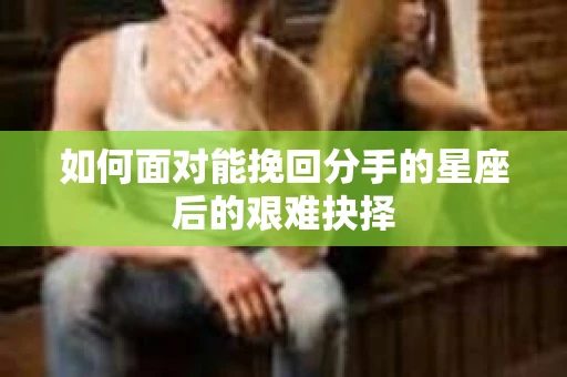 如何面对能挽回分手的星座后的艰难抉择