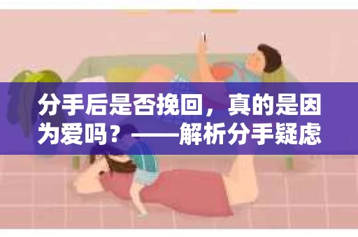 分手后是否挽回，真的是因为爱吗？——解析分手疑虑与应对策略