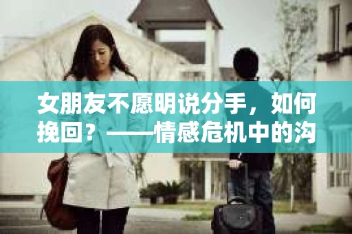 女朋友不愿明说分手，如何挽回？——情感危机中的沟通与应对策略
