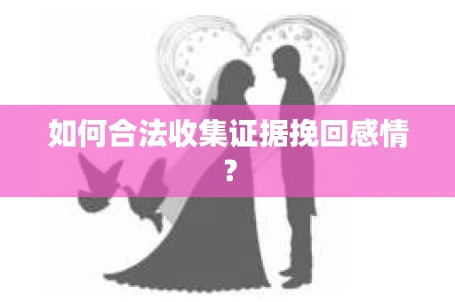 如何合法收集证据挽回感情？