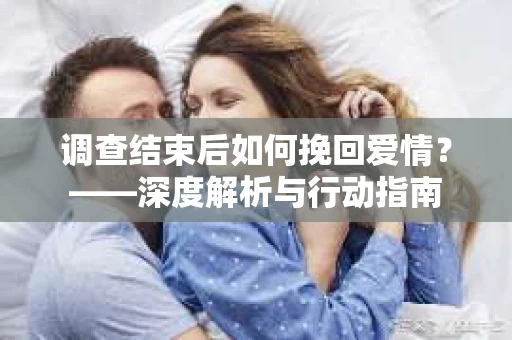 调查结束后如何挽回爱情？——深度解析与行动指南