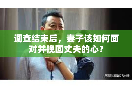 调查结束后，妻子该如何面对并挽回丈夫的心？