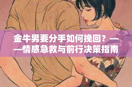 金牛男要分手如何挽回？——情感急救与前行决策指南