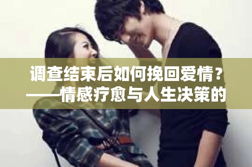 调查结束后如何挽回爱情？——情感疗愈与人生决策的干货指南