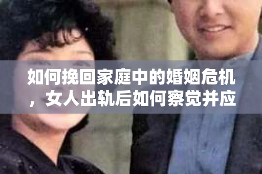 如何挽回家庭中的婚姻危机，女人出轨后如何察觉并应对？