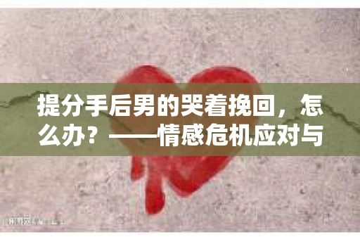 提分手后男的哭着挽回，怎么办？——情感危机应对与解决策略