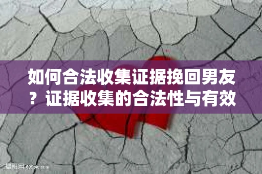 如何合法收集证据挽回男友？证据收集的合法性与有效性分析