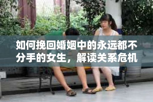 如何挽回婚姻中的永远都不分手的女生，解读关系危机信号及早期干预策略