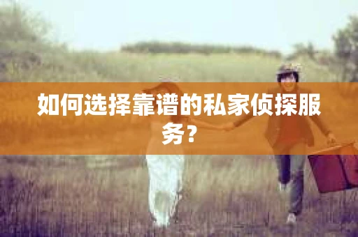 如何选择靠谱的私家侦探服务？