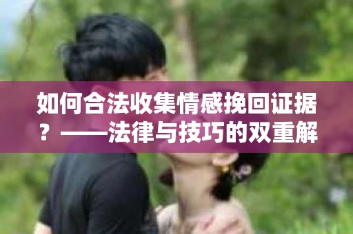 如何合法收集情感挽回证据？——法律与技巧的双重解析