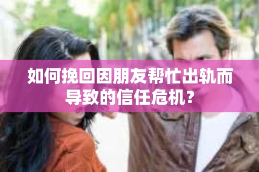 如何挽回因朋友帮忙出轨而导致的信任危机？