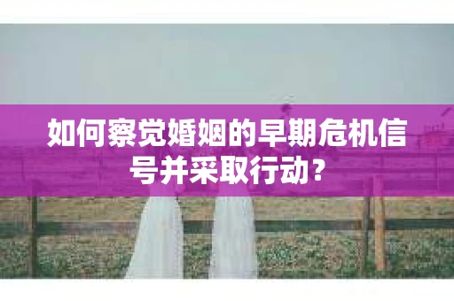 如何察觉婚姻的早期危机信号并采取行动？