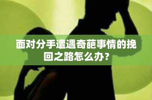 面对分手遭遇奇葩事情的挽回之路怎么办？