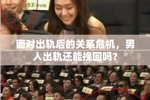 面对出轨后的关系危机，男人出轨还能挽回吗？