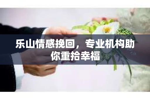 乐山情感挽回，专业机构助你重拾幸福
