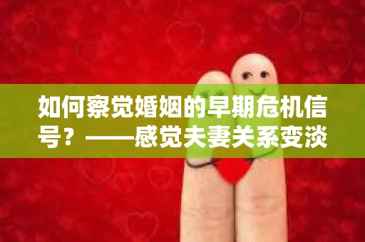 如何察觉婚姻的早期危机信号？——感觉夫妻关系变淡怎么办？