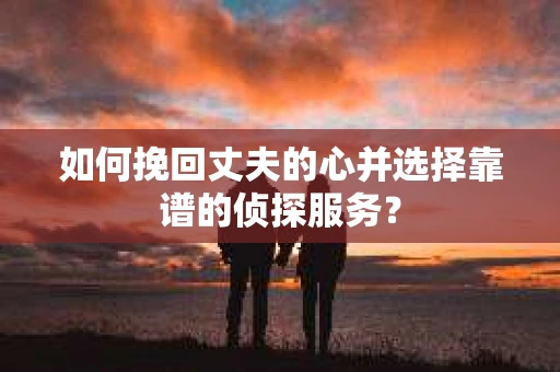 如何挽回丈夫的心并选择靠谱的侦探服务？