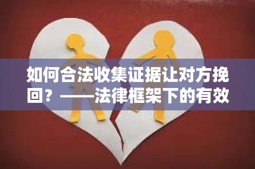 如何合法收集证据让对方挽回？——法律框架下的有效证据收集方案