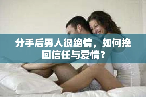 分手后男人很绝情，如何挽回信任与爱情？