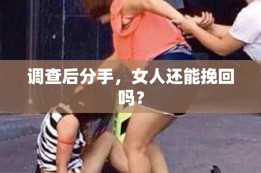 调查后分手，女人还能挽回吗？