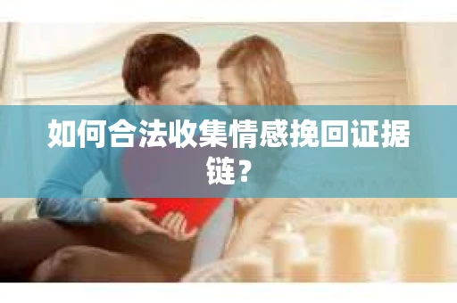 如何合法收集情感挽回证据链？