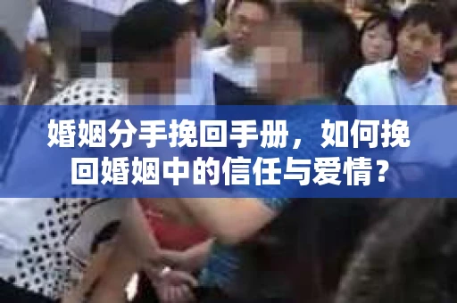 婚姻分手挽回手册，如何挽回婚姻中的信任与爱情？