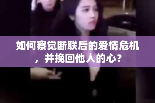 如何察觉断联后的爱情危机，并挽回他人的心？