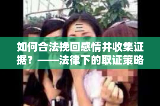 如何合法挽回感情并收集证据？——法律下的取证策略与实践
