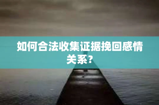 如何合法收集证据挽回感情关系？