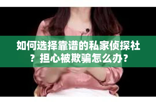 如何选择靠谱的私家侦探社？担心被欺骗怎么办？