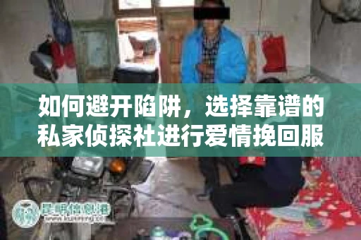 如何避开陷阱，选择靠谱的私家侦探社进行爱情挽回服务？