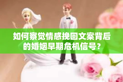如何察觉情感挽回文案背后的婚姻早期危机信号？