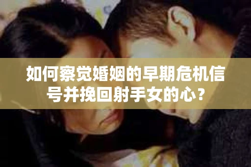 如何察觉婚姻的早期危机信号并挽回射手女的心？