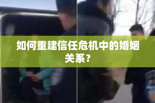 如何重建信任危机中的婚姻关系？