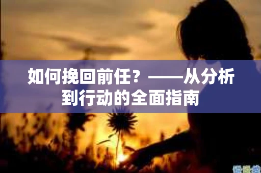 如何挽回前任？——从分析到行动的全面指南