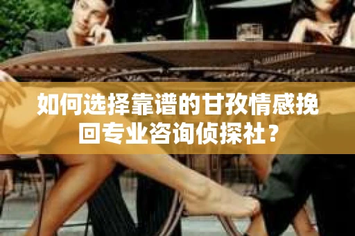 如何选择靠谱的甘孜情感挽回专业咨询侦探社？