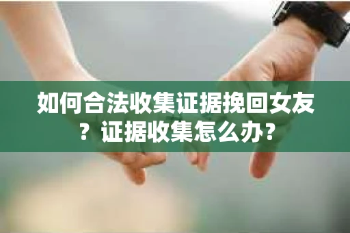 如何合法收集证据挽回女友？证据收集怎么办？