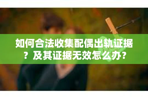 如何合法收集配偶出轨证据？及其证据无效怎么办？