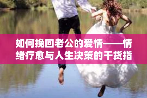 如何挽回老公的爱情——情绪疗愈与人生决策的干货指南