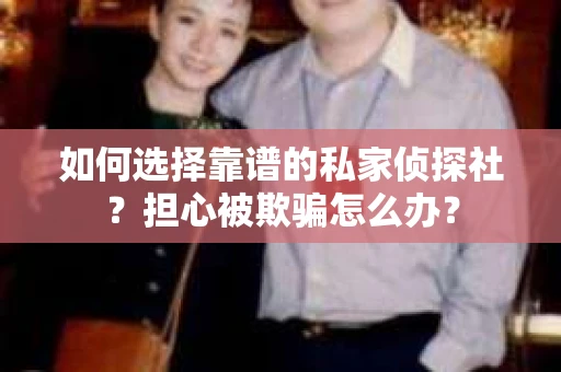 如何选择靠谱的私家侦探社？担心被欺骗怎么办？
