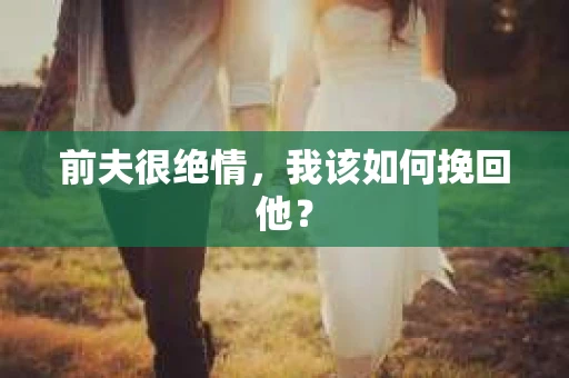 前夫很绝情，我该如何挽回他？