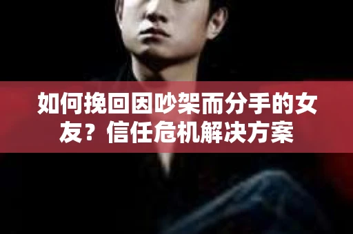 如何挽回因吵架而分手的女友？信任危机解决方案