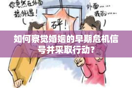 如何察觉婚姻的早期危机信号并采取行动？