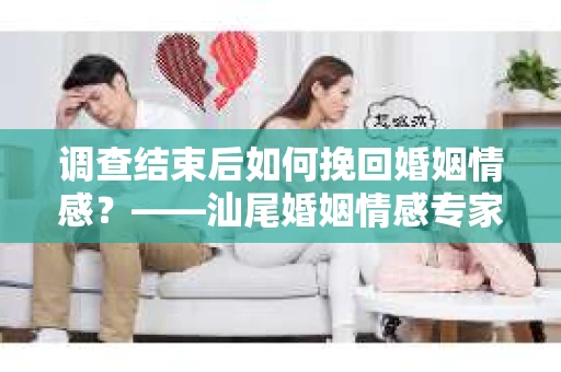 调查结束后如何挽回婚姻情感？——汕尾婚姻情感专家为你指引前行之路
