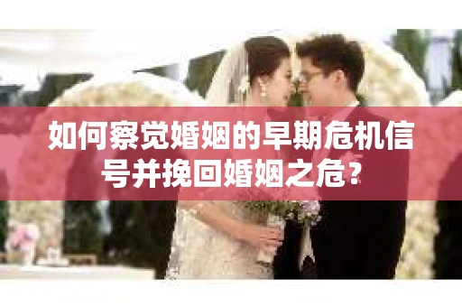 如何察觉婚姻的早期危机信号并挽回婚姻之危？