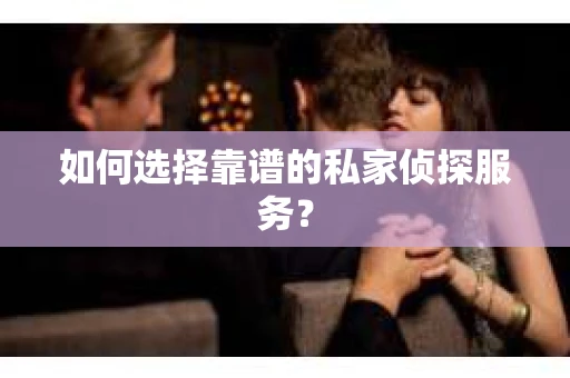如何选择靠谱的私家侦探服务？