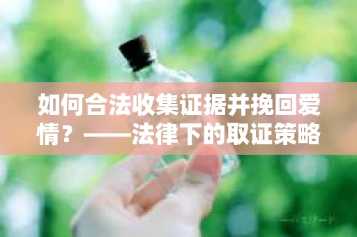 如何合法收集证据并挽回爱情？——法律下的取证策略与行动指南